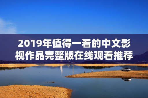 2019年值得一看的中文影视作品完整版在线观看推荐