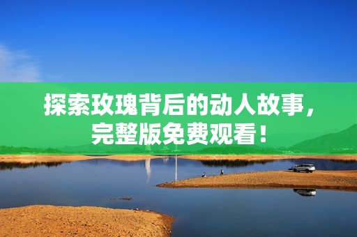 探索玫瑰背后的动人故事，完整版免费观看！