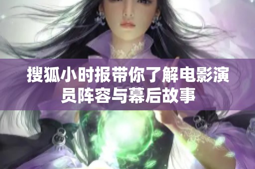 搜狐小时报带你了解电影演员阵容与幕后故事