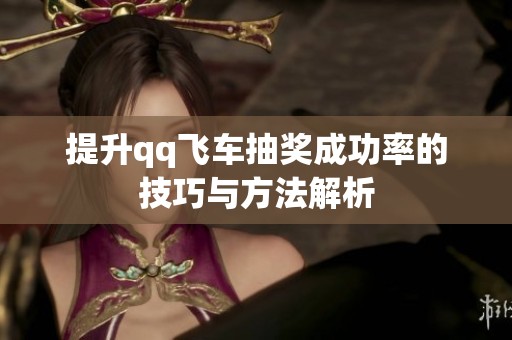 提升qq飞车抽奖成功率的技巧与方法解析