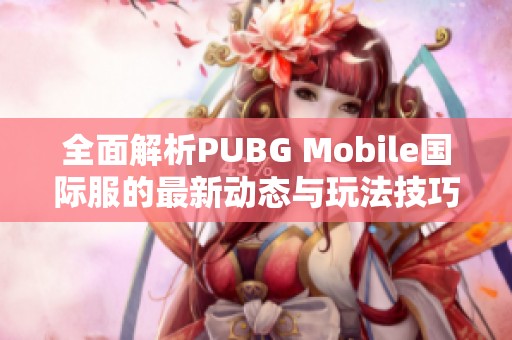 全面解析PUBG Mobile国际服的最新动态与玩法技巧