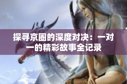 探寻京圈的深度对决：一对一的精彩故事全记录