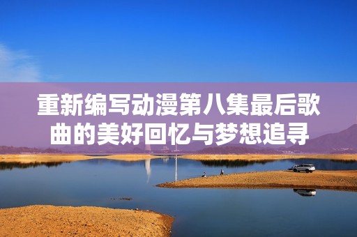 重新编写动漫第八集最后歌曲的美好回忆与梦想追寻