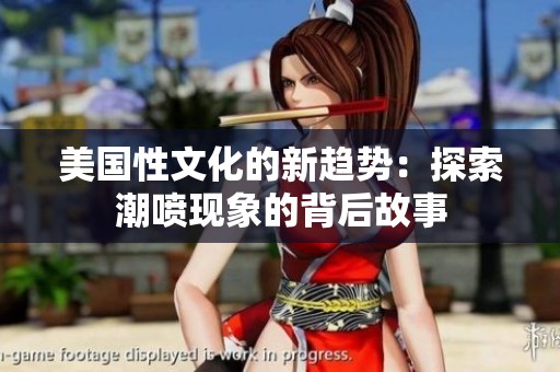 美国性文化的新趋势：探索潮喷现象的背后故事