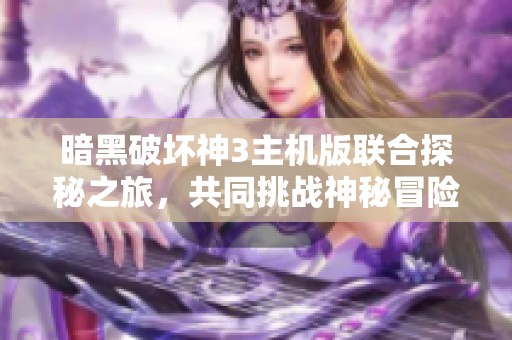 暗黑破坏神3主机版联合探秘之旅，共同挑战神秘冒险世界