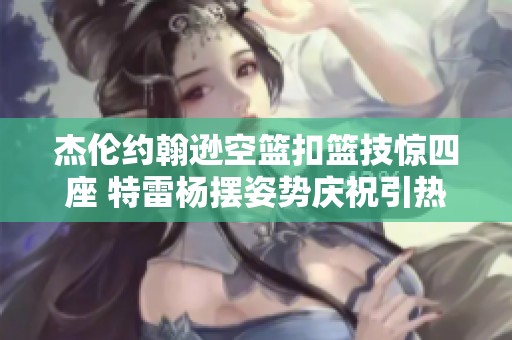 杰伦约翰逊空篮扣篮技惊四座 特雷杨摆姿势庆祝引热议