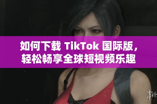 如何下载 TikTok 国际版，轻松畅享全球短视频乐趣