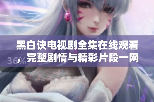 黑白诀电视剧全集在线观看，完整剧情与精彩片段一网打尽