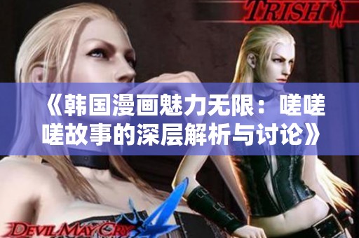 《韩国漫画魅力无限：嗟嗟嗟故事的深层解析与讨论》