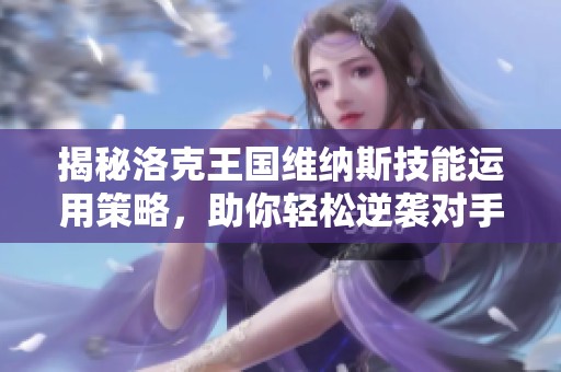 揭秘洛克王国维纳斯技能运用策略，助你轻松逆袭对手！