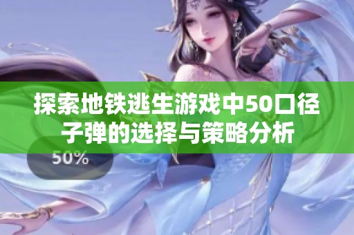 探索地铁逃生游戏中50口径子弹的选择与策略分析