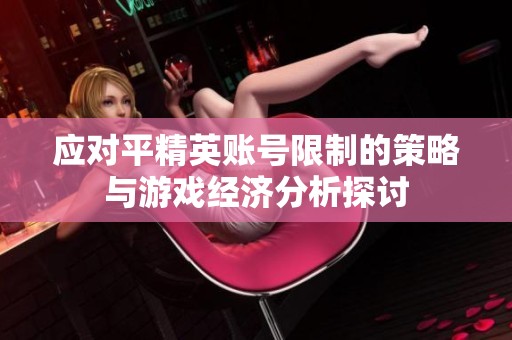 应对平精英账号限制的策略与游戏经济分析探讨