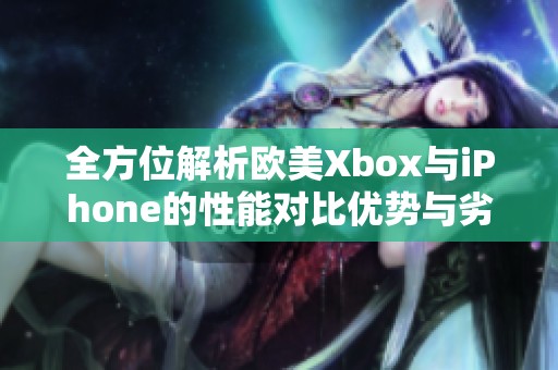 全方位解析欧美Xbox与iPhone的性能对比优势与劣势