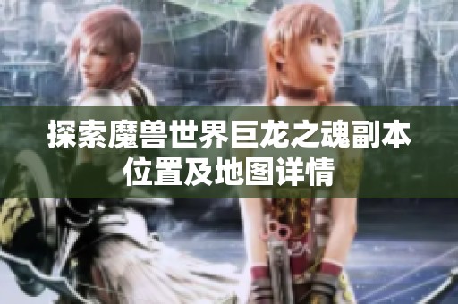 探索魔兽世界巨龙之魂副本位置及地图详情