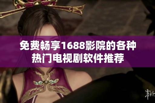 免费畅享1688影院的各种热门电视剧软件推荐