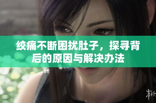 绞痛不断困扰肚子，探寻背后的原因与解决办法