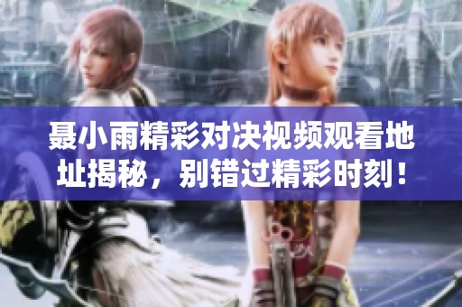 聂小雨精彩对决视频观看地址揭秘，别错过精彩时刻！