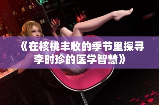 《在核桃丰收的季节里探寻李时珍的医学智慧》
