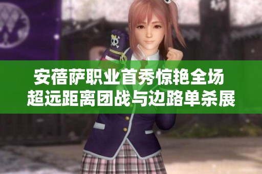 安蓓萨职业首秀惊艳全场 超远距离团战与边路单杀展现实力