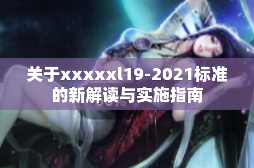 关于xxxxxl19-2021标准的新解读与实施指南