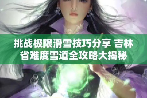 挑战极限滑雪技巧分享 吉林省难度雪道全攻略大揭秘