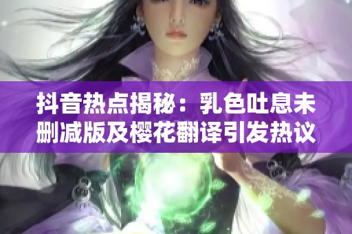 抖音热点揭秘：乳色吐息未删减版及樱花翻译引发热议