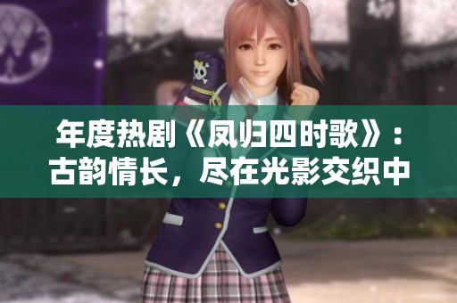 年度热剧《凤归四时歌》：古韵情长，尽在光影交织中
