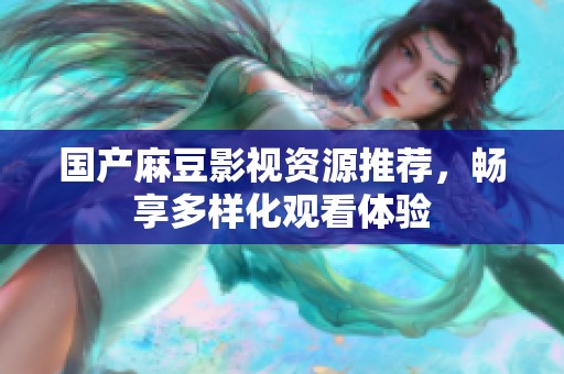 国产麻豆影视资源推荐，畅享多样化观看体验