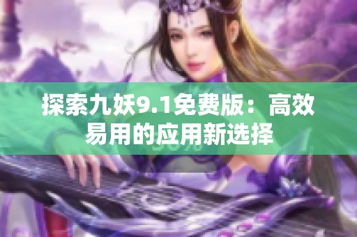 探索九妖9.1免费版：高效易用的应用新选择