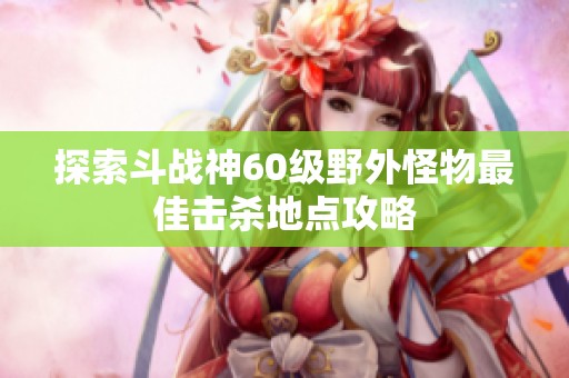 探索斗战神60级野外怪物最佳击杀地点攻略