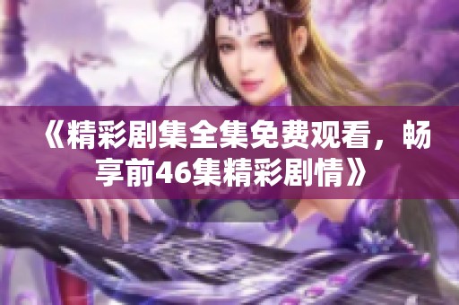 《精彩剧集全集免费观看，畅享前46集精彩剧情》