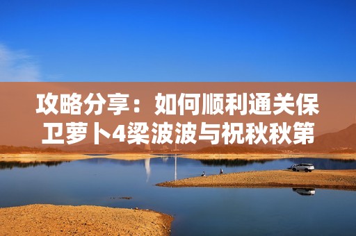 攻略分享：如何顺利通关保卫萝卜4梁波波与祝秋秋第五关