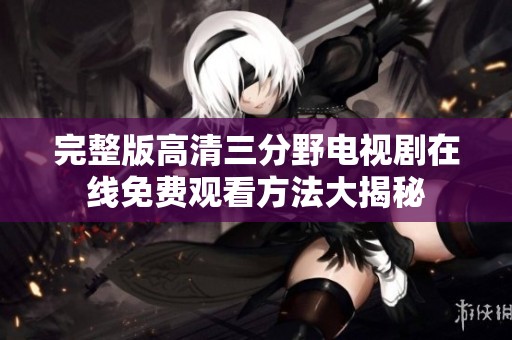 完整版高清三分野电视剧在线免费观看方法大揭秘