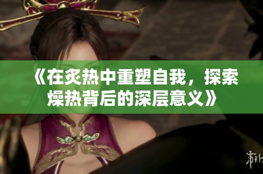 《在炙热中重塑自我，探索燥热背后的深层意义》