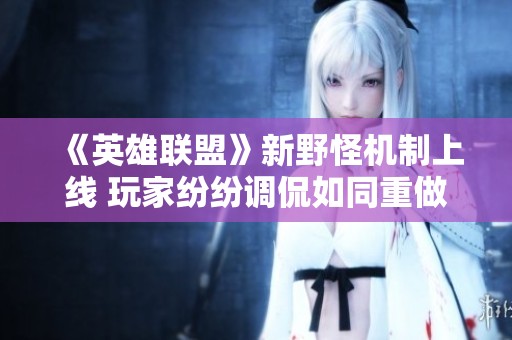 《英雄联盟》新野怪机制上线 玩家纷纷调侃如同重做肉山