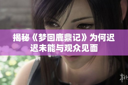 揭秘《梦回鹿鼎记》为何迟迟未能与观众见面
