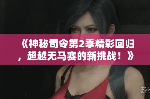 《神秘司令第2季精彩回归，超越无马赛的新挑战！》