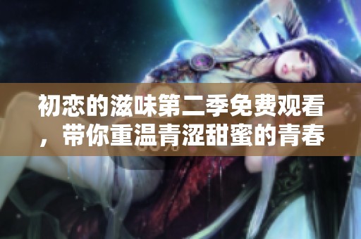 初恋的滋味第二季免费观看，带你重温青涩甜蜜的青春故事