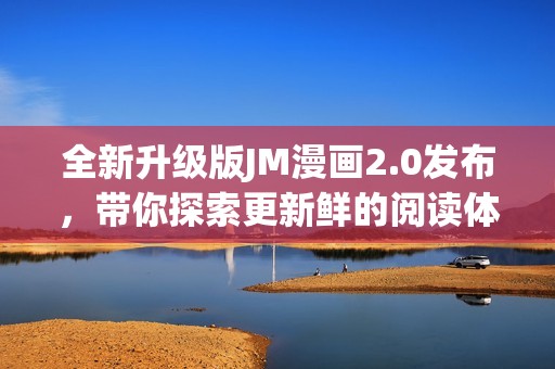 全新升级版JM漫画2.0发布，带你探索更新鲜的阅读体验