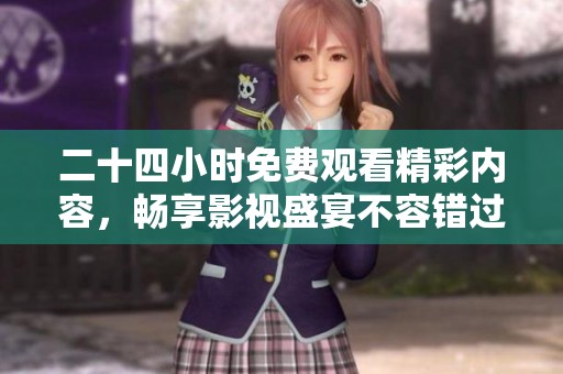 二十四小时免费观看精彩内容，畅享影视盛宴不容错过