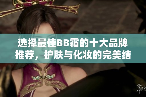 选择最佳BB霜的十大品牌推荐，护肤与化妆的完美结合
