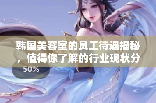 韩国美容室的员工待遇揭秘，值得你了解的行业现状分析