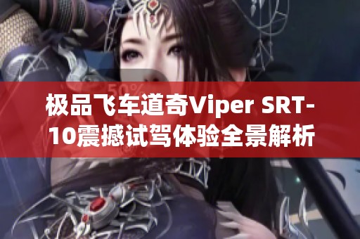极品飞车道奇Viper SRT-10震撼试驾体验全景解析 极品飞车道奇Viper SRT-10震撼试驾体验全景解析