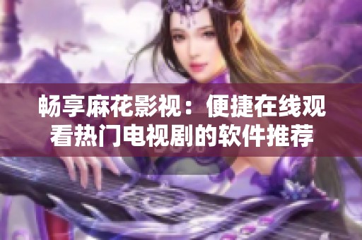 畅享麻花影视：便捷在线观看热门电视剧的软件推荐