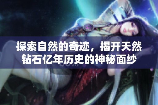 探索自然的奇迹，揭开天然钻石亿年历史的神秘面纱
