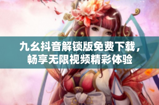 九幺抖音解锁版免费下载，畅享无限视频精彩体验