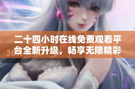 二十四小时在线免费观看平台全新升级，畅享无限精彩内容