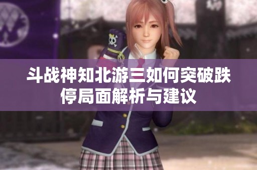 斗战神知北游三如何突破跌停局面解析与建议