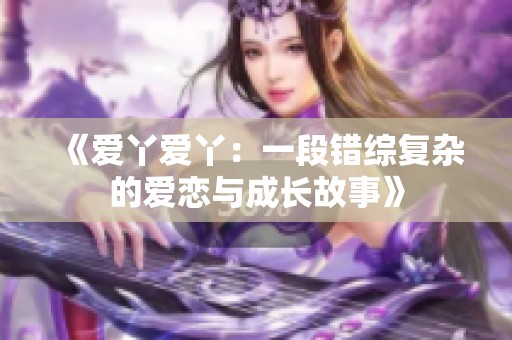 《爱丫爱丫：一段错综复杂的爱恋与成长故事》