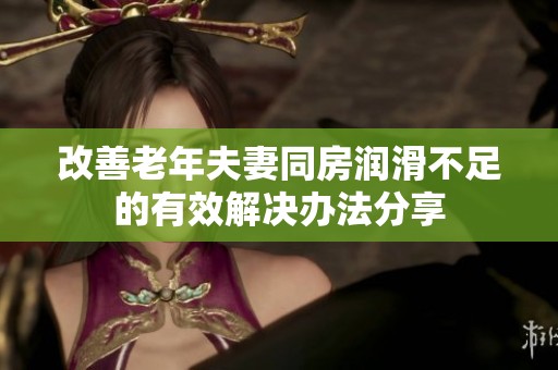 改善老年夫妻同房润滑不足的有效解决办法分享